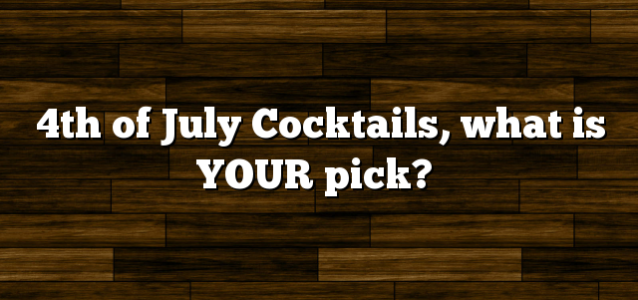 4th of July Cocktails, what is YOUR pick?