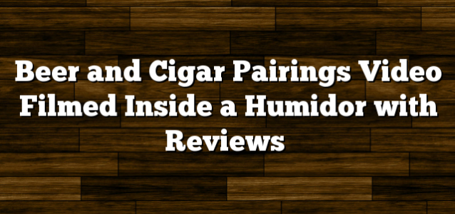 Beer and Cigar Pairings Video Filmed Inside a Humidor with Reviews