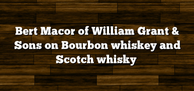 Bert Macor of William Grant & Sons on Bourbon whiskey and Scotch whisky