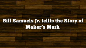 Bill Samuels Jr. tellls the Story of Maker’s Mark