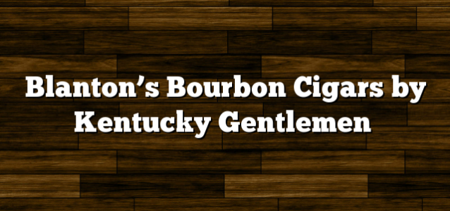 Blanton’s Bourbon Cigars by Kentucky Gentlemen