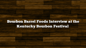 Bourbon Barrel Foods Interview at the Kentucky Bourbon Festival
