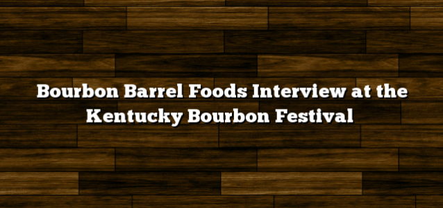 Bourbon Barrel Foods Interview at the Kentucky Bourbon Festival