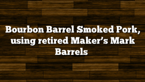 Bourbon Barrel Smoked Pork, using retired Maker’s Mark Barrels