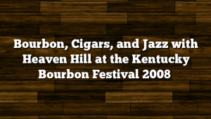 Bourbon, Cigars, and Jazz with Heaven Hill at the Kentucky Bourbon Festival 2008