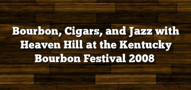 Bourbon, Cigars, and Jazz with Heaven Hill at the Kentucky Bourbon Festival 2008
