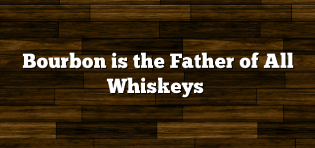 Bourbon is the Father of All Whiskeys
