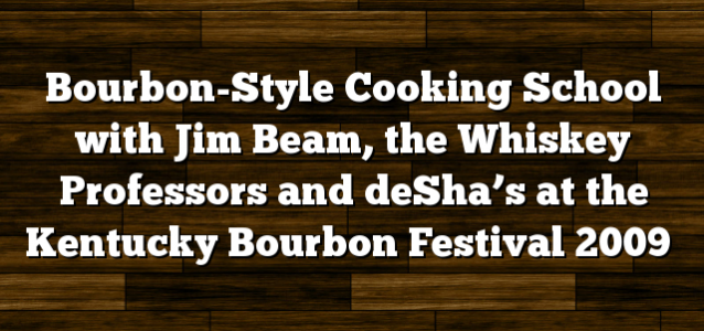 Bourbon-Style Cooking School with Jim Beam, the Whiskey Professors and deSha’s at the Kentucky Bourbon Festival 2009