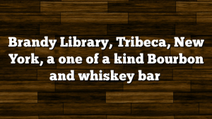 Brandy Library, Tribeca, New York, a one of a kind Bourbon and whiskey bar