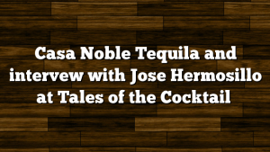 Casa Noble Tequila and intervew with Jose Hermosillo at Tales of the Cocktail