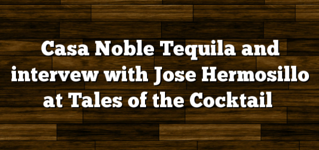 Casa Noble Tequila and intervew with Jose Hermosillo at Tales of the Cocktail