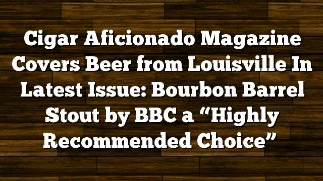 Cigar Aficionado Magazine Covers Beer from Louisville In Latest Issue: Bourbon Barrel Stout by BBC a “Highly Recommended Choice”
