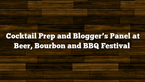 Cocktail Prep and Blogger’s Panel at Beer, Bourbon and BBQ Festival