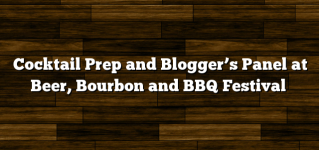 Cocktail Prep and Blogger’s Panel at Beer, Bourbon and BBQ Festival