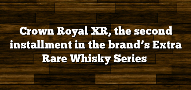 Crown Royal XR, the second installment in the brand’s Extra Rare Whisky Series