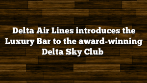 Delta Air Lines introduces the Luxury Bar to the award-winning Delta Sky Club