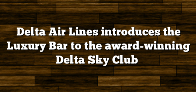 Delta Air Lines introduces the Luxury Bar to the award-winning Delta Sky Club