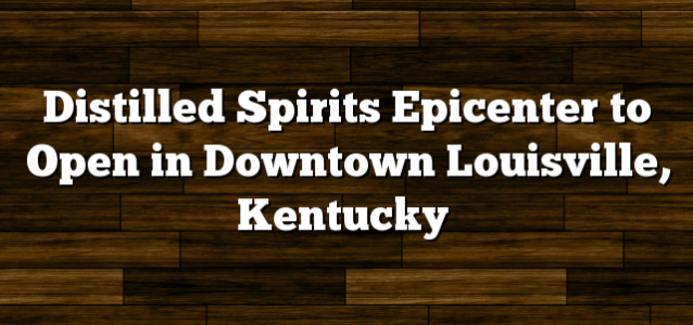 Distilled Spirits Epicenter to Open in Downtown Louisville, Kentucky