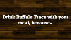 Drink Buffalo Trace with your meal, because..