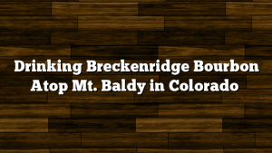 Drinking Breckenridge Bourbon Atop Mt. Baldy in Colorado