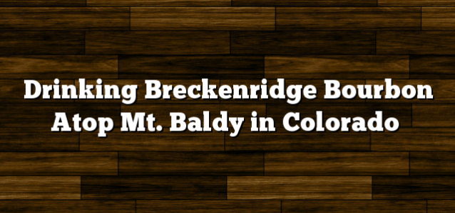 Drinking Breckenridge Bourbon Atop Mt. Baldy in Colorado