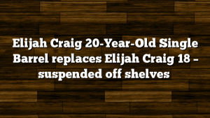 Elijah Craig 20-Year-Old Single Barrel replaces Elijah Craig 18 – suspended off shelves