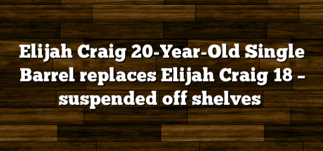 Elijah Craig 20-Year-Old Single Barrel replaces Elijah Craig 18 – suspended off shelves