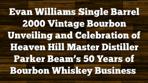 Evan Williams Single Barrel 2000 Vintage Bourbon Unveiling and Celebration of Heaven Hill Master Distiller Parker Beam’s 50 Years of Bourbon Whiskey Business