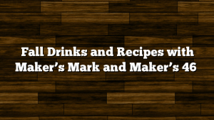 Fall Drinks and Recipes with Maker’s Mark and Maker’s 46