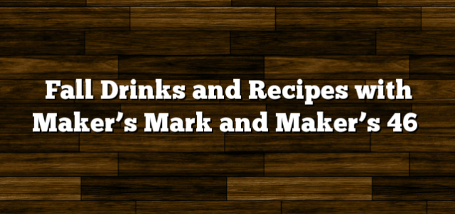 Fall Drinks and Recipes with Maker’s Mark and Maker’s 46