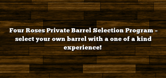 Four Roses Private Barrel Selection Program – select your own barrel with a one of a kind experience!