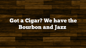 Got a Cigar? We have the Bourbon and Jazz