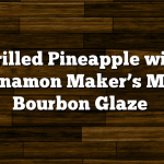 Grilled Pineapple with Cinnamon Maker’s Mark Bourbon Glaze