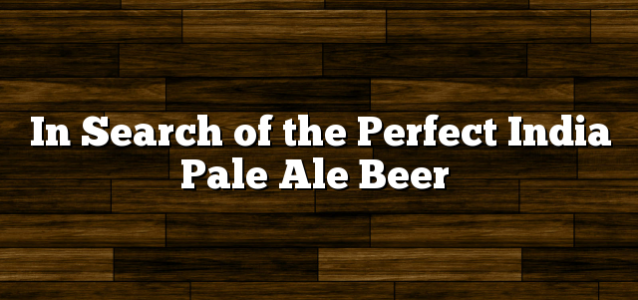 In Search of the Perfect India Pale Ale Beer