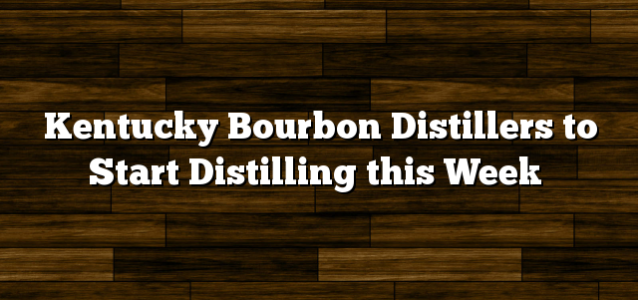 Kentucky Bourbon Distillers to Start Distilling this Week