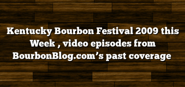 Kentucky Bourbon Festival 2009 this Week , video episodes from BourbonBlog.com’s past coverage