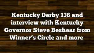 Kentucky Derby 136 and interview with Kentucky Governor Steve Beshear from Winner’s Circle and more