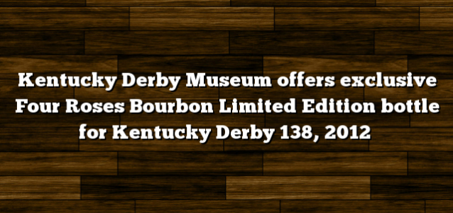 Kentucky Derby Museum offers exclusive Four Roses Bourbon Limited Edition bottle for Kentucky Derby 138, 2012