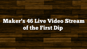 Maker’s 46 Live Video Stream of the First Dip