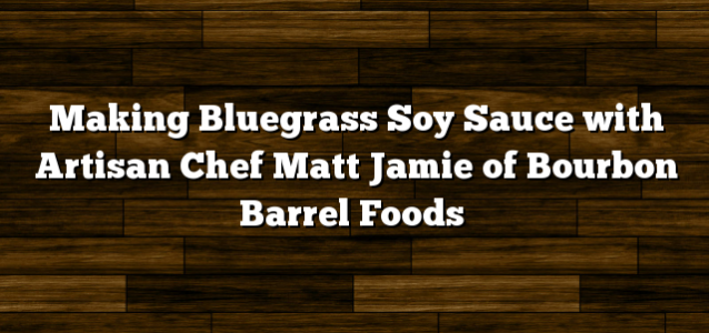 Making Bluegrass Soy Sauce with Artisan Chef Matt Jamie of Bourbon Barrel Foods