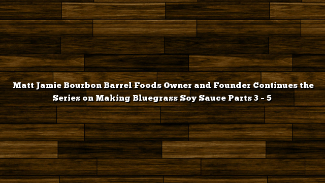 Matt Jamie Bourbon Barrel Foods Owner and Founder Continues the Series on Making Bluegrass Soy Sauce Parts 3 – 5