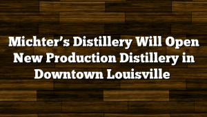 Michter’s Distillery Will Open New Production Distillery in Downtown Louisville