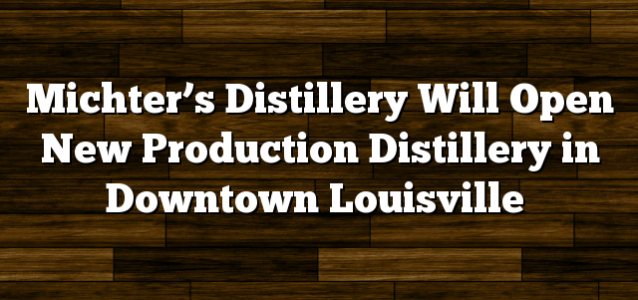 Michter’s Distillery Will Open New Production Distillery in Downtown Louisville