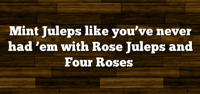 Mint Juleps like you’ve never had ’em with Rose Juleps and Four Roses