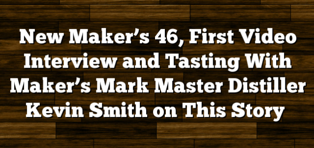 New Maker’s 46, First Video Interview and Tasting With Maker’s Mark Master Distiller Kevin Smith on This Story