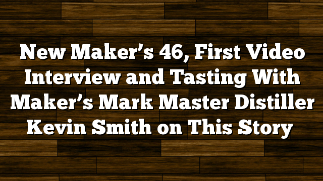 New Maker’s 46, First Video Interview and Tasting With Maker’s Mark Master Distiller Kevin Smith on This Story
