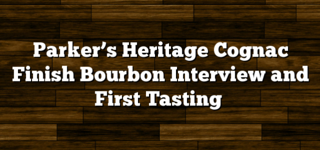 Parker’s Heritage Cognac Finish Bourbon Interview and First Tasting