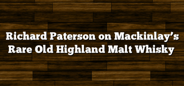 Richard Paterson on Mackinlay’s Rare Old Highland Malt Whisky