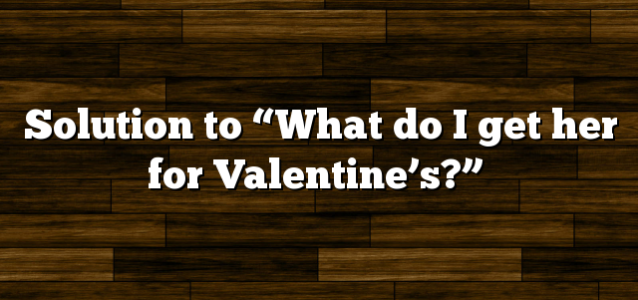 Solution to “What do I get her for Valentine’s?”