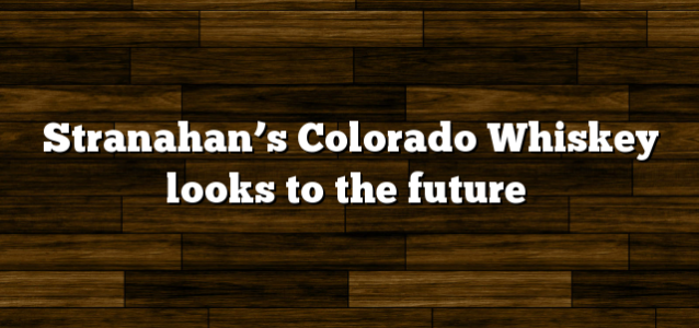 Stranahan’s Colorado Whiskey looks to the future